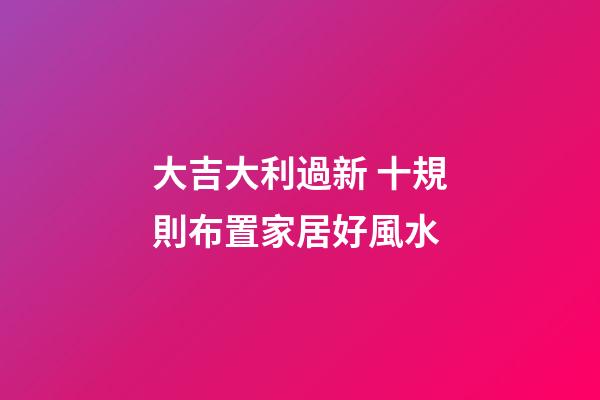 大吉大利過新 十規則布置家居好風水